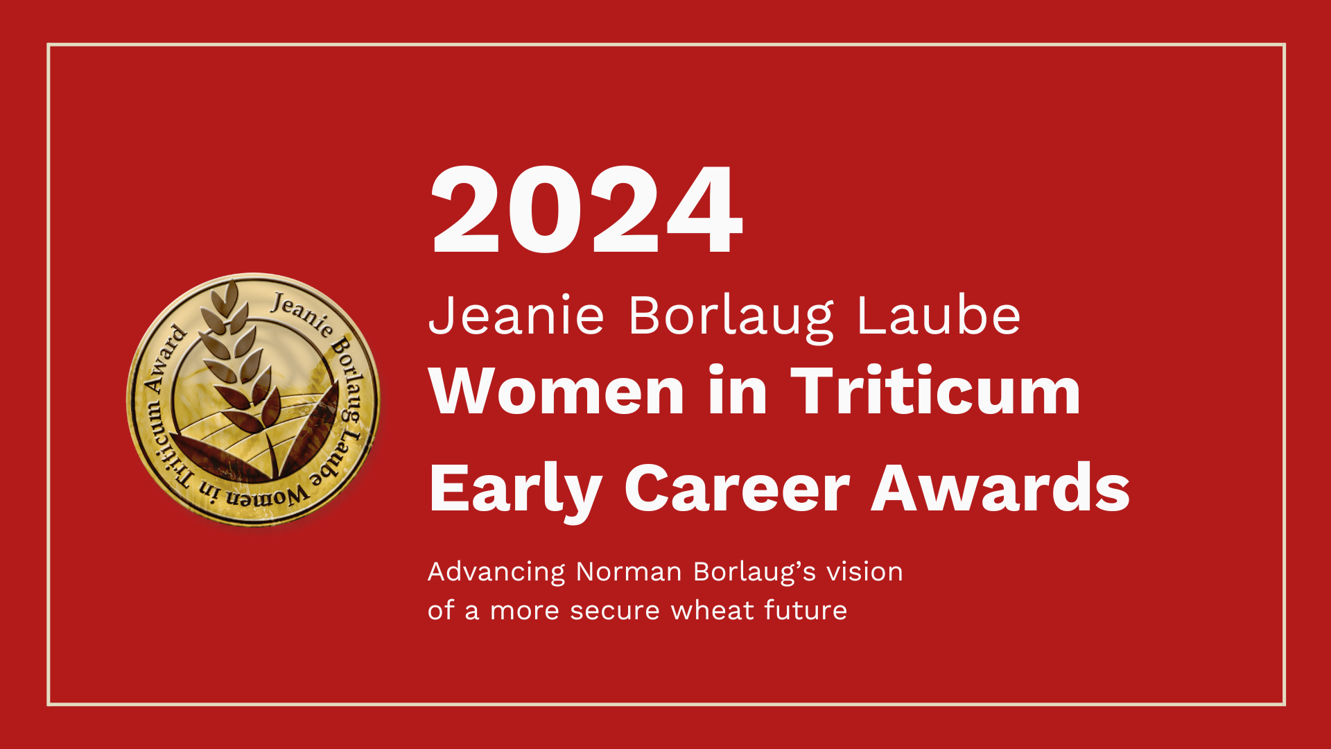 2024 Jeanie Borlaug Laube Women in Triticum Early Career Awards Advancing Norman Borlaug’s vision of a more secure wheat future